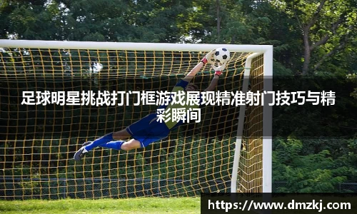 足球明星挑战打门框游戏展现精准射门技巧与精彩瞬间